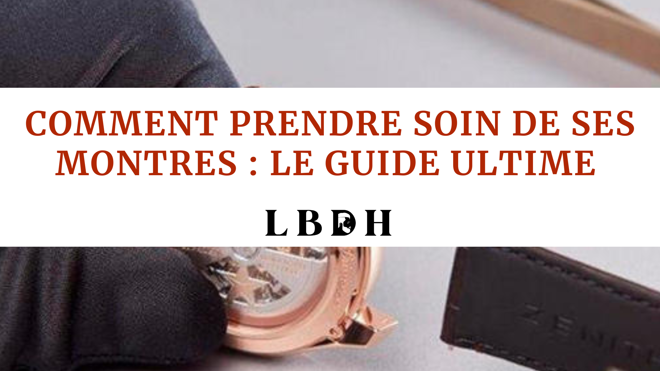 Comment prendre soin de ses montres : Le Guide Ultime !